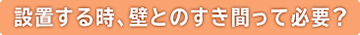 設置する時、壁とのすき間って必要？