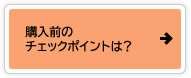 購入前のチェックポイントは？