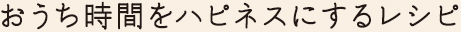 おうち時間をハピネスにするレシピ
