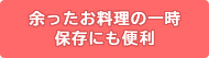 余ったお料理の一時保存にも便利