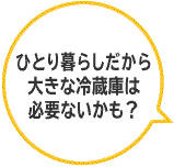 ひとり人暮らしだから大きな冷蔵庫は必要ないかも？