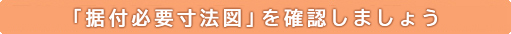 「据付必要寸法図」を確認しましょう