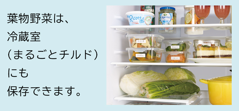 葉物野菜は、冷蔵室（まるごとチルド）にも保存できます。