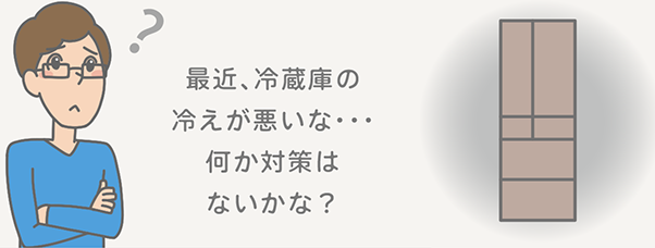 最近、冷蔵庫の冷えが悪いな・・・何か対策はないかな？