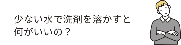 少ない水で洗剤を溶かすと何がいいの?