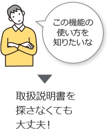 この機能の使い方を知りたいな 取扱説明書を探さなくても大丈夫！