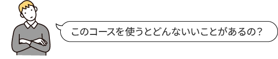 このコースを使うとどんないいことがあるの？